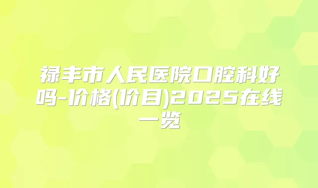 禄丰市人民医院口腔科好吗-价格(价目)2025在线一览