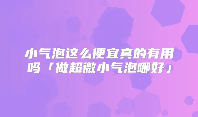 小气泡这么便宜真的有用吗「做超微小气泡哪好」