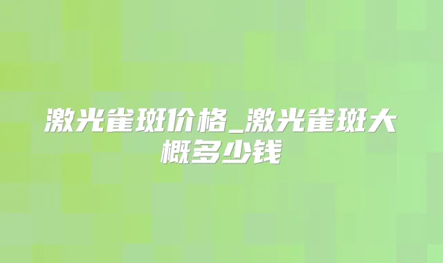 激光雀斑价格_激光雀斑大概多少钱