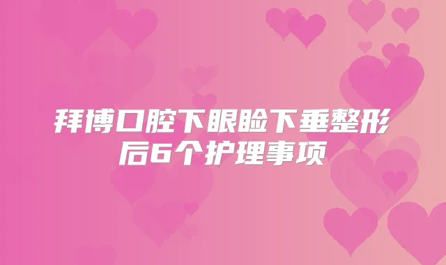 拜博口腔下眼睑下垂整形后6个护理事项
