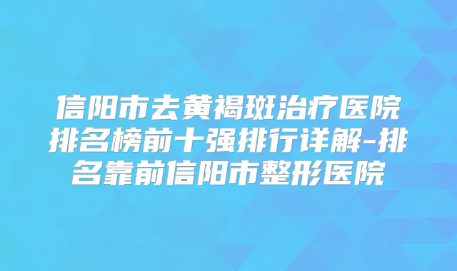 信阳市去黄褐斑医院排名榜前十强排行详解-排名靠前信阳市整形医院