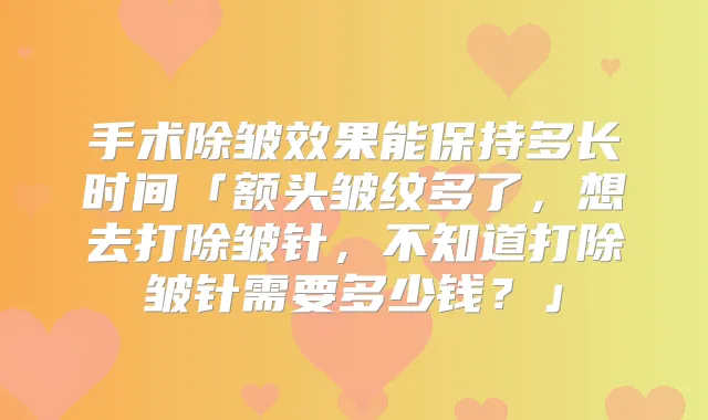 手术除皱效果能保持多长时间「额头皱纹多了,想去打除皱针,不知道打除皱针需要多少钱?」