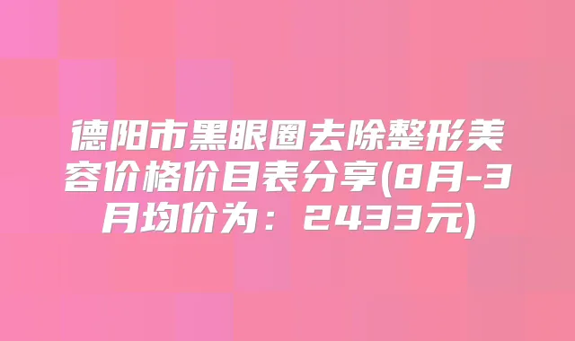 德阳市黑眼圈去除整形美容价格价目表分享(8月-3月均价为:2433元)