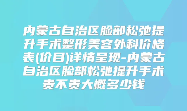 内蒙古自治区脸部松弛提升手术整形美容外科价格表(价目)详情呈现-内蒙古自治区脸部松弛提升手术贵不贵大概多少钱