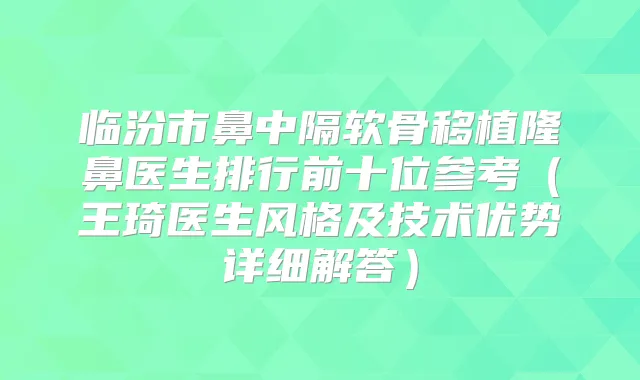 临汾市鼻中隔软骨移植隆鼻医生排行前十位参考(王琦医生风格及技术优势详细解答)