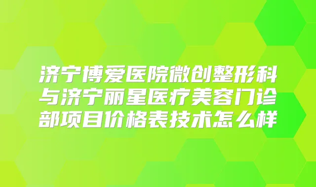 济宁博爱医院微创整形科与济宁丽星医疗美容门诊部项目价格表技术怎么样