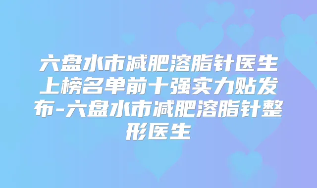 六盘水市减肥溶脂针医生上榜名单前十强实力贴发布-六盘水市减肥溶脂针整形医生
