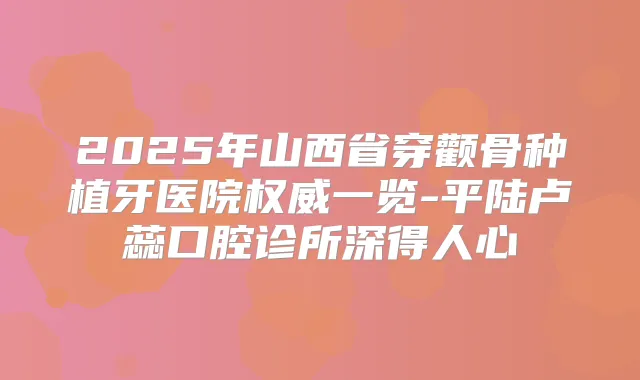 2025年山西省穿颧骨种植牙医院一览-平陆卢蕊口腔诊所深得人心