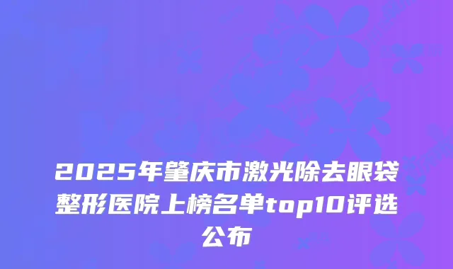 2025年肇庆市激光除去眼袋整形医院上榜名单top10评选公布