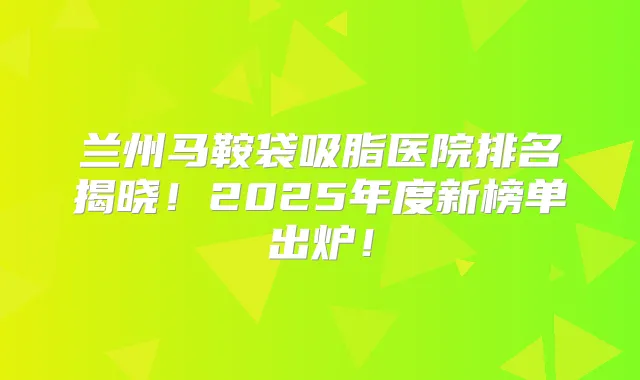 兰州马鞍袋吸脂医院排名揭晓!2025年度新榜单出炉!