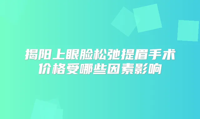 揭阳上眼脸松弛提眉手术价格受哪些因素影响