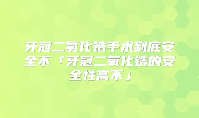 牙冠二氧化锆手术到底安全不「牙冠二氧化锆的安全性高不」