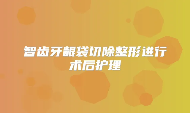 智齿牙龈袋切除整形进行术后护理