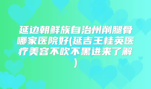 延边朝鲜族自治州削腿骨哪家医院好(延吉王桂英医疗美容不吹不黑进来了解)