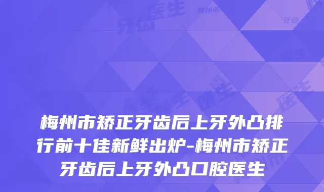 梅州市矫正牙齿后上牙外凸排行前十佳新鲜出炉-梅州市矫正牙齿后上牙外凸口腔医生