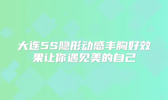 大连5S隐形动感丰胸好效果让你遇见美的自己