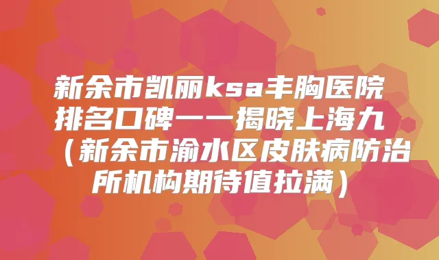 新余市凯丽ksa丰胸医院排名口碑一一揭晓上海九（新余市渝水区皮肤病防治所机构期待值拉满）