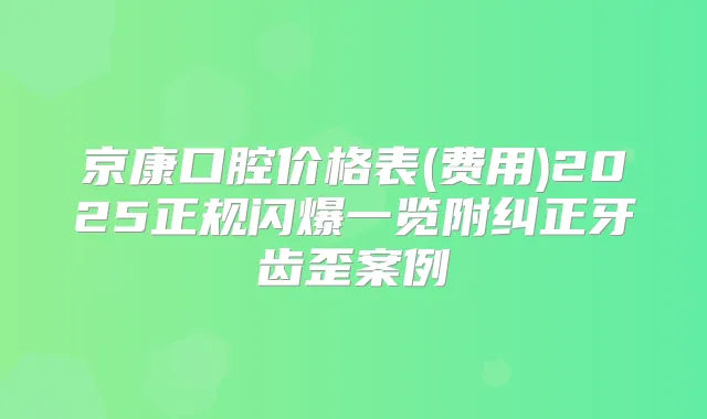 京康口腔价格表(费用)2025正规闪爆一览附纠正牙齿歪案例