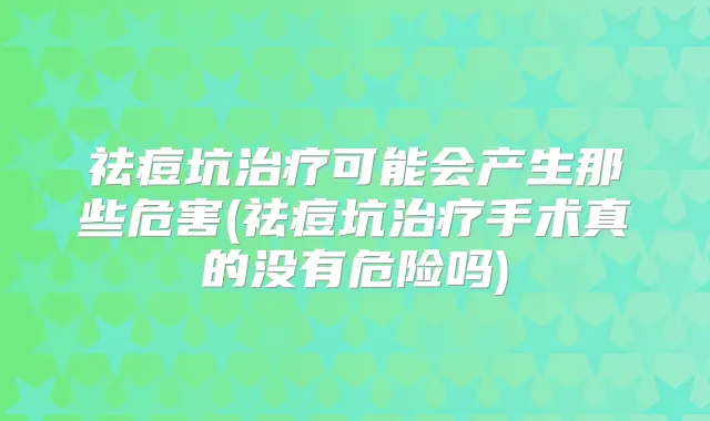 祛痘坑可能会产生那些危害(祛痘坑手术真的没有危险吗)