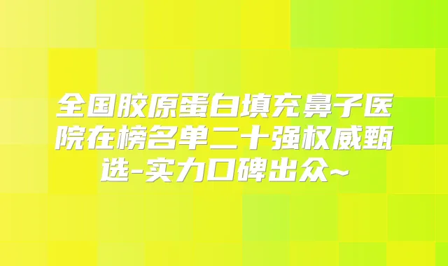 全国胶原蛋白填充鼻子医院在榜名单二十强甄选-实力口碑出众~