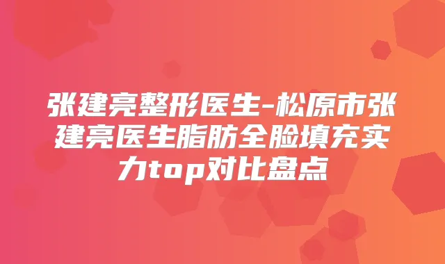 张建亮整形医生-松原市张建亮医生脂肪全脸填充实力top对比盘点