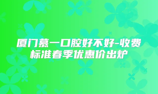 厦门慕一口腔好不好-收费标准春季优惠价出炉
