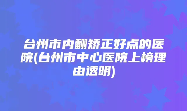 台州市内翻矫正好点的医院(台州市中心医院上榜理由透明)