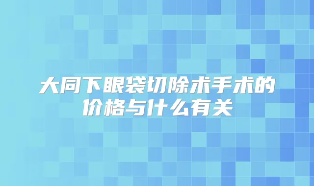 大同下眼袋切除术手术的价格与什么有关
