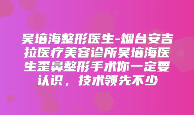 吴培海整形医生-烟台安吉拉医疗美容诊所吴培海医生歪鼻整形手术你一定要认识，技术领先不少