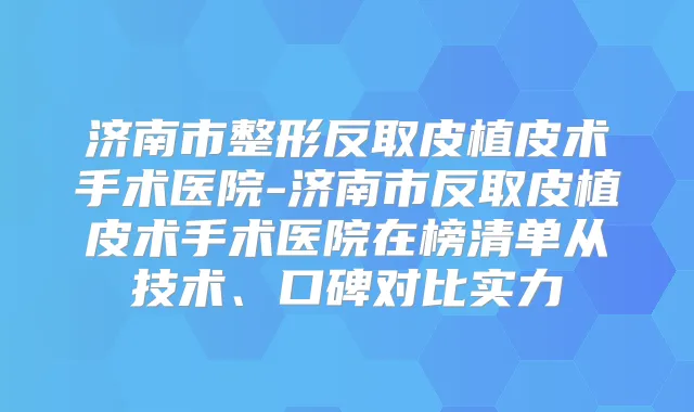 济南市整形反取皮植皮术手术医院-济南市反取皮植皮术手术医院在榜清单从技术、口碑对比实力