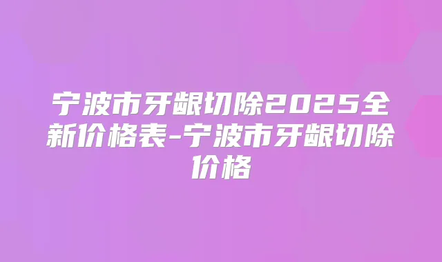 宁波市牙龈切除2025全新价格表-宁波市牙龈切除价格