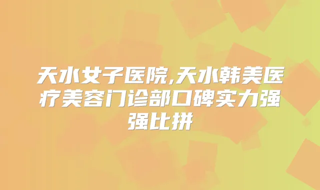 天水女子医院,天水韩美医疗美容门诊部口碑实力强强比拼