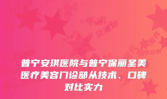 普宁安琪医院与普宁保丽圣美医疗美容门诊部从技术、口碑对比实力