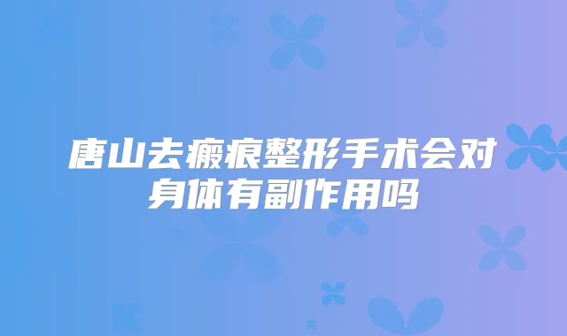 唐山去瘢痕整形手术会对身体有副作用吗