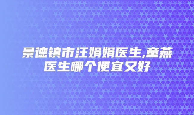 景德镇市汪娟娟医生,童燕医生哪个便宜又好