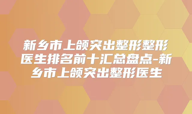 新乡市上颌突出整形整形医生排名前十汇总盘点-新乡市上颌突出整形医生