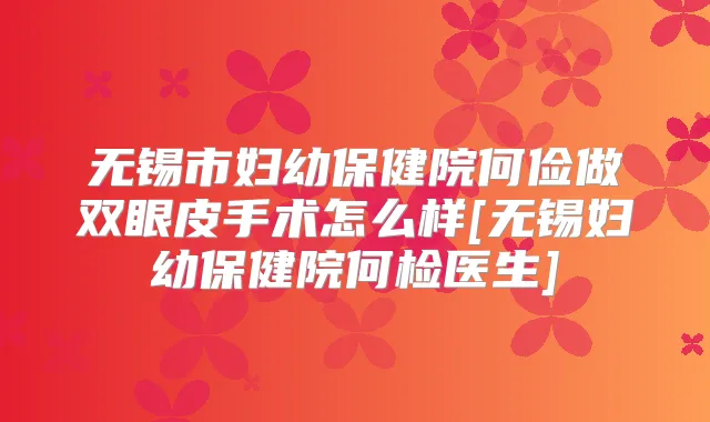 无锡市妇幼保健院何俭做双眼皮手术怎么样[无锡妇幼保健院何检医生]