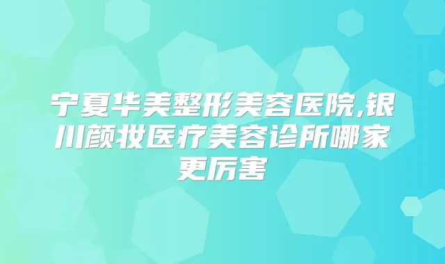 宁夏华美整形美容医院,银川颜妆医疗美容诊所哪家更厉害