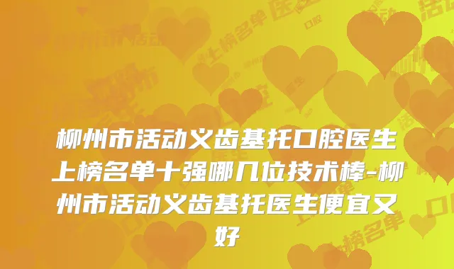 柳州市活动义齿基托口腔医生上榜名单十强哪几位技术棒-柳州市活动义齿基托医生便宜又好