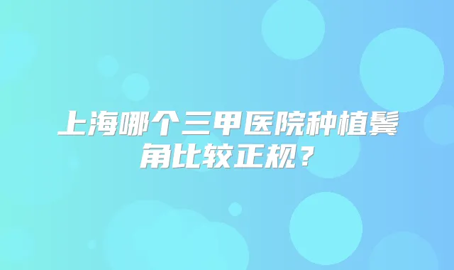 上海哪个三甲医院种植鬓角比较正规？