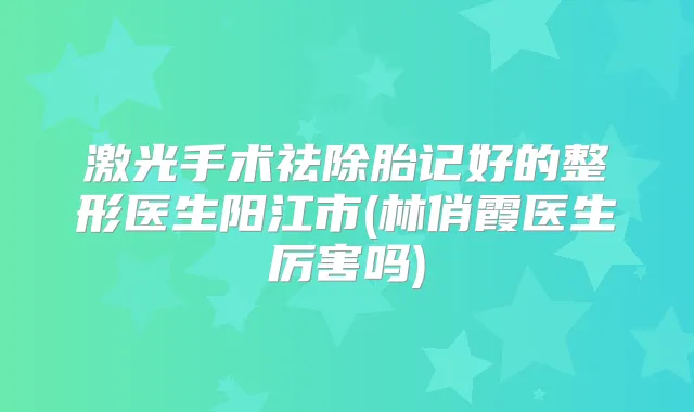 激光手术祛除胎记好的整形医生阳江市(林俏霞医生厉害吗)