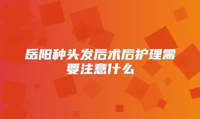岳阳种头发后术后护理需要注意什么