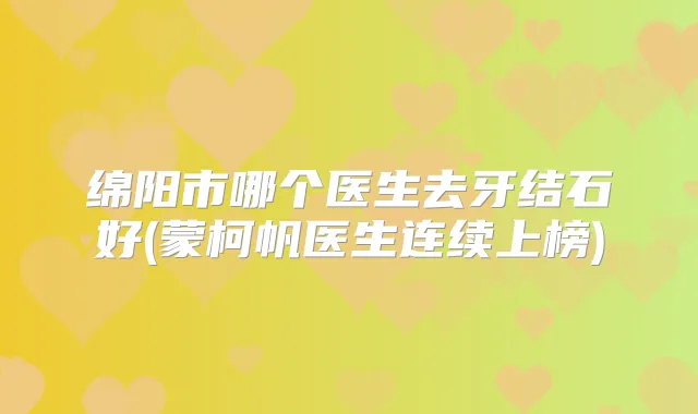 绵阳市哪个医生去牙结石好(蒙柯帆医生连续上榜)