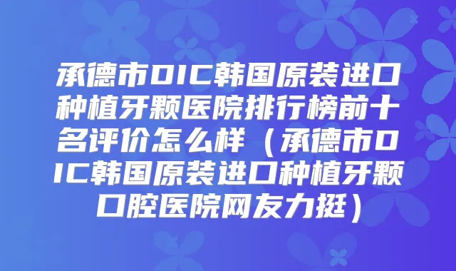 承德市DIC韩国原装进口种植牙颗医院排行榜前十名评价怎么样（承德市DIC韩国原装进口种植牙颗口腔医院网友力挺）