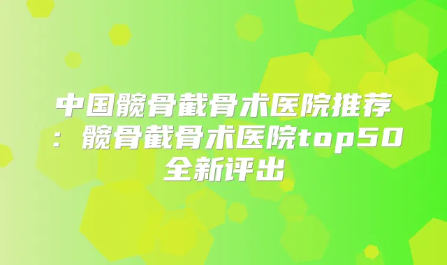 中国髋骨截骨术医院推荐:髋骨截骨术医院top50全新评出