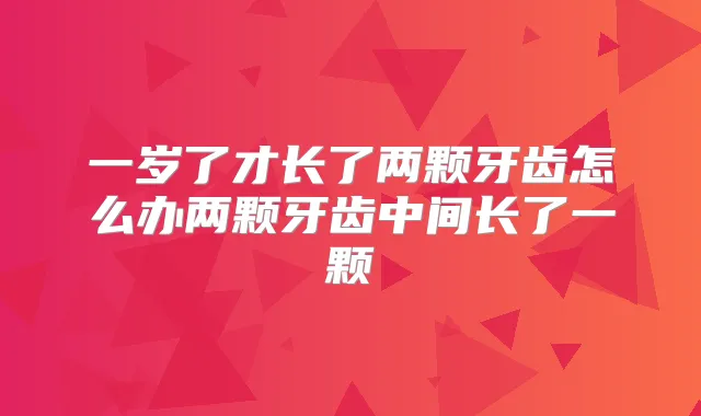 一岁了才长了两颗牙齿怎么办两颗牙齿中间长了一颗