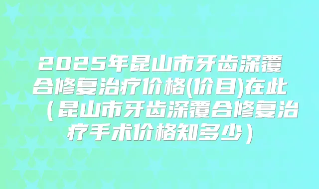 2025年昆山市牙齿深覆合修复价格(价目)在此(昆山市牙齿深覆合修复手术价格知多少)