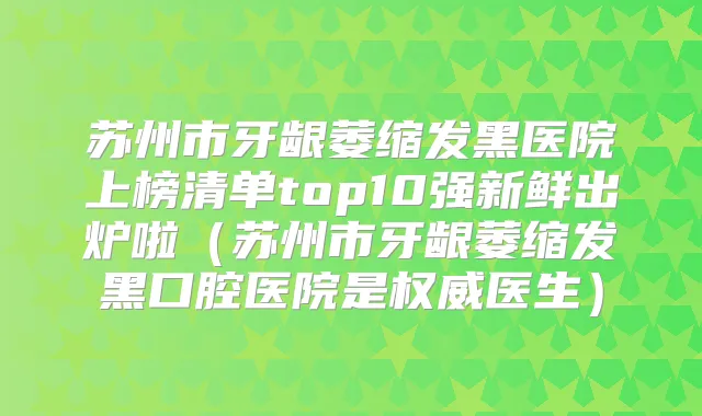 苏州市牙龈萎缩发黑医院上榜清单top10强新鲜出炉啦(苏州市牙龈萎缩发黑口腔医院是医生)