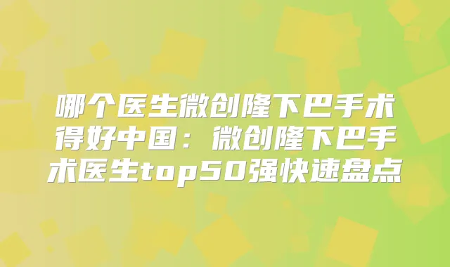 哪个医生微创隆下巴手术得好中国:微创隆下巴手术医生top50强快速盘点