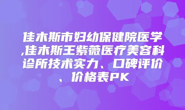 佳木斯市妇幼保健院医学,佳木斯王紫薇医疗美容科诊所技术实力、口碑评价、价格表PK